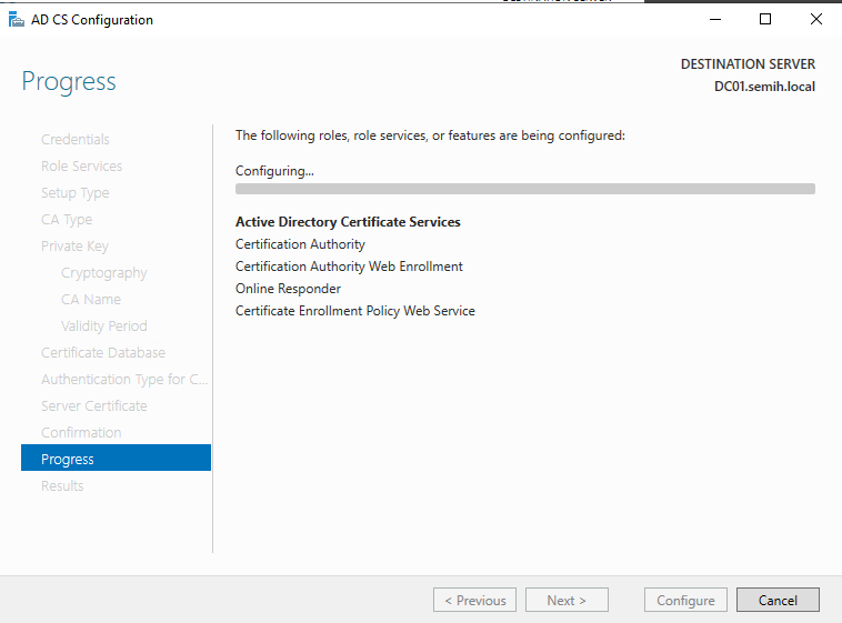 Machine generated alternative text:
AD CS Configuration 
Progress 
cryptography 
CA Name 
Certifiæte 
AL -ype for 
Server Cer_ificete 
Progress 
The following roles, role services, or features are being configured: 
Configuring... 
Active Directory Certificate Services 
Certification Authority 
Certification Authority Web Enrollment 
Online Responder 
Certificate Enrollment Policy Web Service 
DESTINATION SERVER 
DCOI.semih.IocaI 
Cancel 