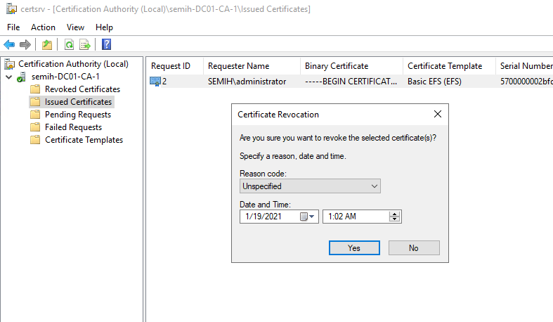 Machine generated alternative text:
certsrv - [Certification Authority -CA-Illssued Certificates] 
File Action View Help 
Cetification Authority (Local) 
semih-DC01-CA-1 
Revoked Certificates 
Issued Certificates 
Pending Requests 
Failed Requests 
Certificate Templates 
Request ID 
Requester Name 
SEMI H\administrator 
Binary Certificate 
-BEGIN CERTIFICAT... 
Certificate Template 
Basic EFS (EFS) 
Serial Number 
57DDDDDD02bft 
Certificate Revocation 
Are you sure you want to revoke the selected certificate(s)? 
Specify a reason date and time 
Reason code 
Unspecified 
Date and Time 