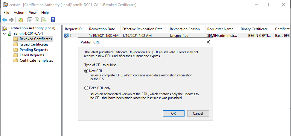 Machine generated alternative text:
certsrv - [Certification Authority -CA-IlRevoked Certificates] 
File Action View Help 
Certification Authority (Local) 
semih-DC01-CA-1 
es 
Revoked Certificat 
Issued Certificates 
Pending Requests 
Failed Requests 
Certificate Templates 
Request ID 
Revocation Date 
1/19/2021 1:D3AM 
Effective Revocation Date 
1/19/2021 1:02AM 
Revocation Reason 
Uns fied 
Requester Name 
SEMIH\administr... 
Binary Certificate 
-BEGIN CERTI.. 
Certificat 
Basic EFS 
Publish CRL 
The latest published Certificate Revocation Ljst (CRL)is Qill valid Clients maynot 
receive a new CRL until after their current one expires 
Type of CRL to publish 
@ New CRL 
Issues a complete CRL. which contains upkozate revocation information 
for the CA 
C) Delta CRL only 
Issues an abbreviated version of the CRL. which contains only the updates to 
the CRL that have been made since the last time t was published 