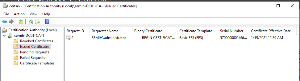 Machine generated alternative text:
certsrv - [Certification Authority I\lssued Certificates] 
File Action View Help 
Cetification Authority (Local) 
semih-DC01-CA-1 
Revoked Certificates 
Issued Certificates 
Pending Requests 
Failed Requests 
Certificate Templates 
Request ID 
Requester Name 
SEMI H\administrator 
Binary Certificate 
- --8EGIN CERTIFICAT... 
Certificate Template 
Basic EFS (EFS) 
Serial Number 
57DDDDDD02bfd... 
Certificate Effective Date 
1/19/2021 1239 AM 