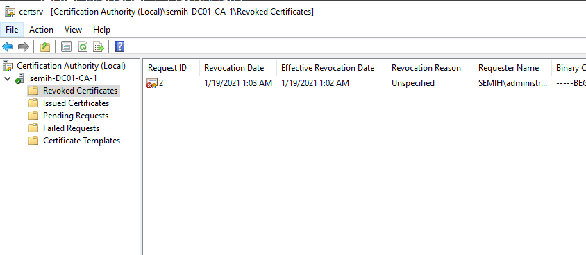 Machine generated alternative text:
certsrv [Certification Authority I\Revoked Certificates] 
File Action View Help 
Certification Authority (Local) 
semih-DC01-CA-1 
Revoked Cetificates 
Issued Certificates 
Pending Requests 
Failed Requests 
Certificate Templates 
Request ID 
Revocation Date 
1/19/2021 1:D3AM 
Effective Revocation Date 
1/19/2021 1:02AM 
Revocation Reason 
Unspecified 
Requester Name 
SEMIH\administr... 
Binary 