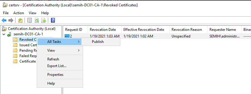 Machine generated alternative text:
certsrv [Certification Authority I\Revoked Certificates] 
File Action View Help 
Certification Authority (Local) 
semih-DC01-CA-1 
Revoked C 
Request ID 
Revocation Date 
19/2021 
Publish 
Effective Revocation Date 
1/19/2021 1:02AM 
Revocation Reason 
Uns pecfied 
Requester Name 
SEMIH\administr... 
Sinai 
All Tasks 
Issued Ce 
Pending R 
Failed Req 
Refresh 
Certificate 
Export List... 
Properties 
Help 
