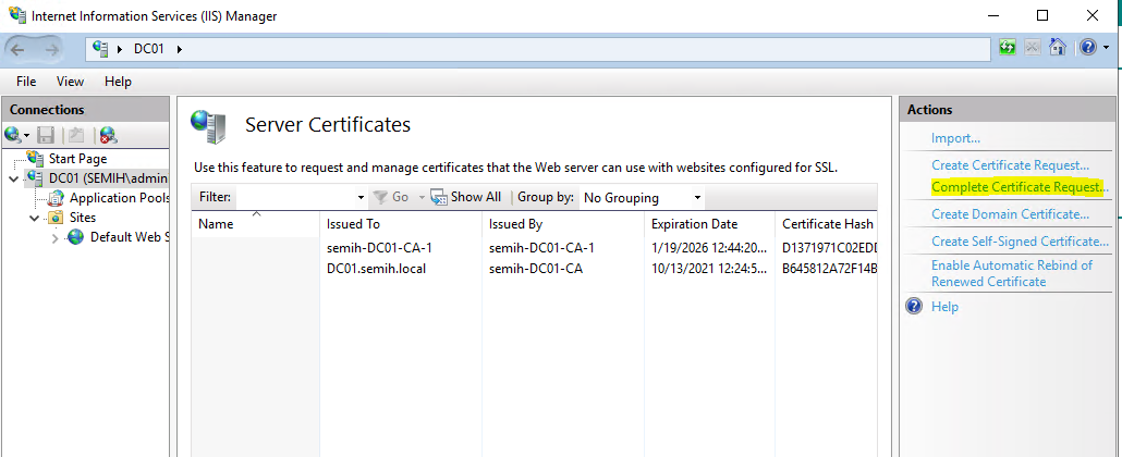 Machine generated alternative text:
Internet Information Services (IIS) Manager 
View Help 
Start Page 
v DCOI (SEMIH\admi 
Application Poo 
v „ Sites 
Default Web 
Server Certificates 
Use this feature to request and manage certificates that the Web server can use with websites configured for SSL. 
Filter: 
Go • e Show All L Group by: No Grouping 
Issued To 
semih-DC01 -CA-I 
DCOI semih.local 
Issued By 
semih-DCOI - 
CA- 
semih- DCOI -CA 
Expiration Date 
1/19/2026 124420... 
10/13/2021 12245... 
Certificate Hash 
01371971 C02ED[ 
864S812A72F148 
Import... 
Create Certificate Request... 
Complete Certificate Request... 
Create Domain Certificate... 
Create Self-Signed Certificate... 
Enable Automatic Rebind of 
Renewed Certificate 
Help 