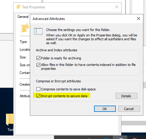 Machine generated alternative text:
Test Properties 
Advanced Attributes 
Attribut 
Choose the settings pu want for this folder 
When you dick OK or Apply on the Proper tes dialog, you will be 
asked if you vvant the changes to affect all subfolders and fles 
as nell 
Archive and Index attributes 
Folder is ready for archiving 
Z] Allon fles in this folder to have contents indexed in addition to file 
oper tes 
Compress or Encrypt attributes 
Compress contents to save disk space 
Z] Encrypt contents to secure data 